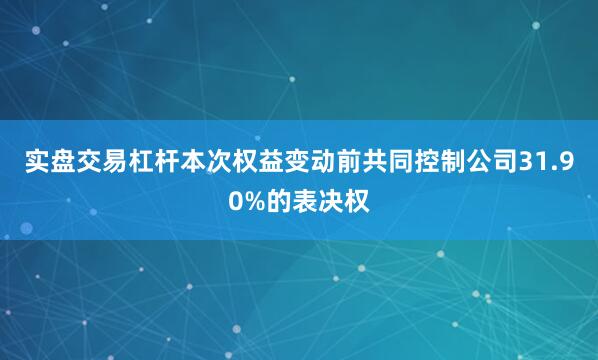 实盘交易杠杆本次权益变动前共同控制公司31.90%的表决权