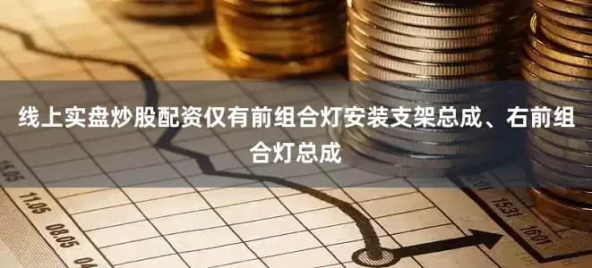 线上实盘炒股配资仅有前组合灯安装支架总成、右前组合灯总成