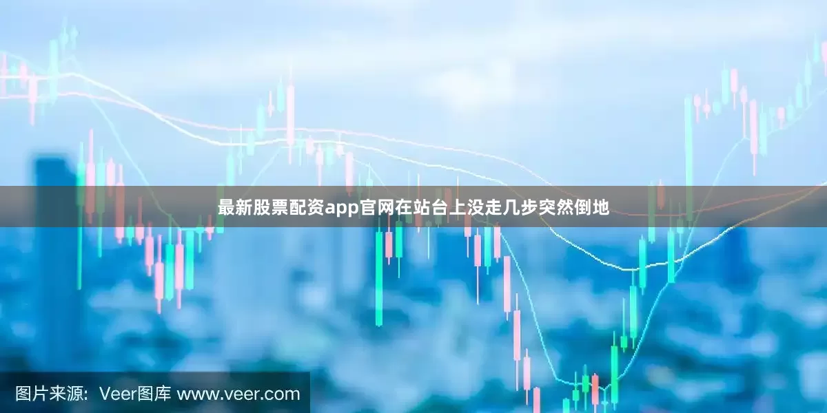 最新股票配资app官网在站台上没走几步突然倒地