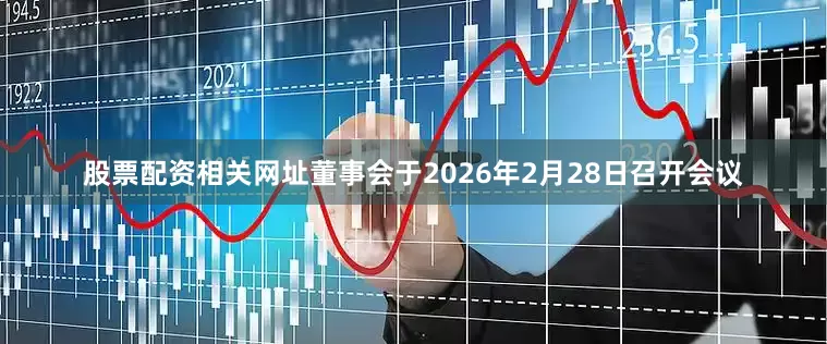 股票配资相关网址董事会于2026年2月28日召开会议