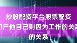 炒股配资平台股票配资门户他自己则因为工作的关系