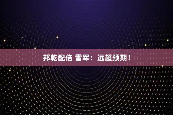 邦乾配倍 雷军：远超预期！